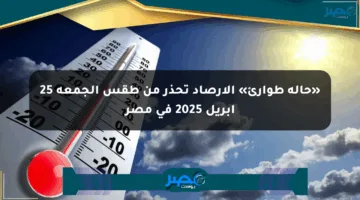 «حالة طوارئ» الأرصاد تحذر من طقس الجمعة 25 أبريل 2025 في مصر